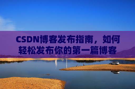 CSDN博客发布指南，如何轻松发布你的第一篇博客